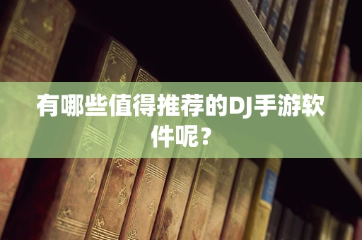 有哪些值得推荐的DJ手游软件呢？