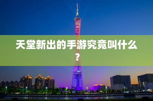 天堂新出的手游究竟叫什么？