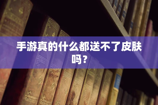 手游真的什么都送不了皮肤吗？