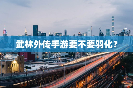 武林外传手游要不要羽化？