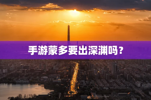 手游蒙多要出深渊吗？