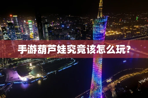 手游葫芦娃究竟该怎么玩？