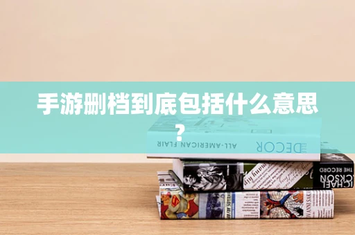 手游删档到底包括什么意思？