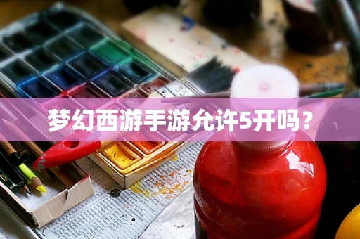 梦幻西游手游允许5开吗？