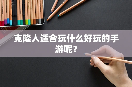 克隆人适合玩什么好玩的手游呢？