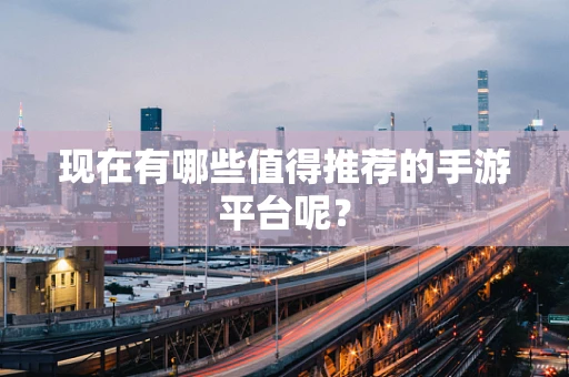现在有哪些值得推荐的手游平台呢？