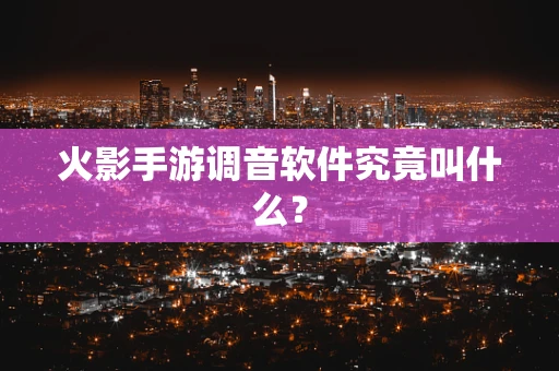火影手游调音软件究竟叫什么？