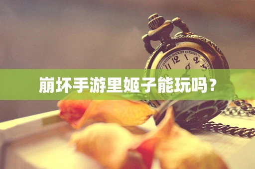 崩坏手游里姬子能玩吗？