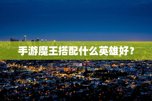 手游魔王搭配什么英雄好？