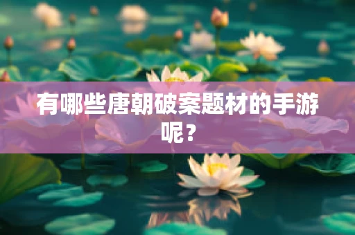 有哪些唐朝破案题材的手游呢？