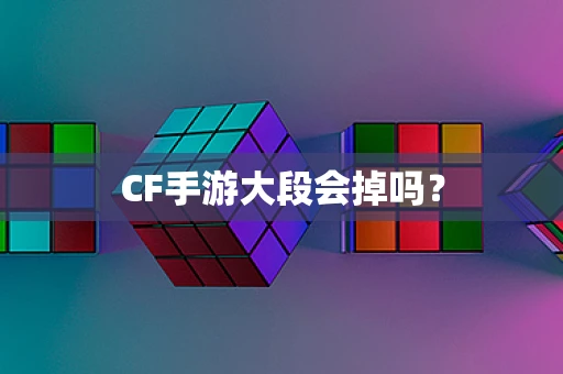 CF手游大段会掉吗？