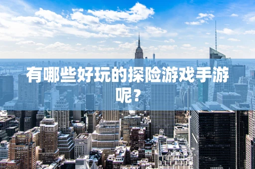 有哪些好玩的探险游戏手游呢？