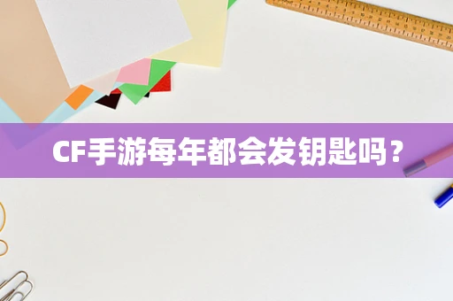 CF手游每年都会发钥匙吗？