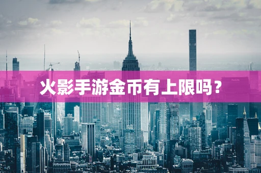 火影手游金币有上限吗？