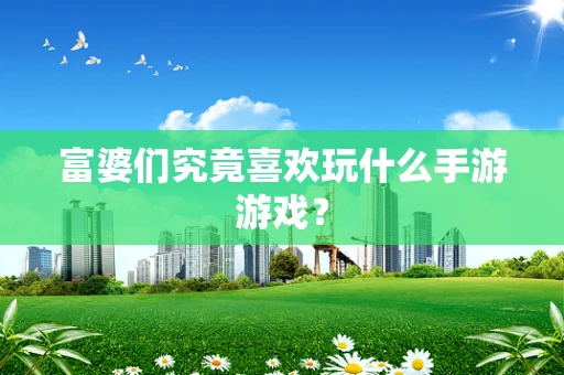 富婆们究竟喜欢玩什么手游游戏？