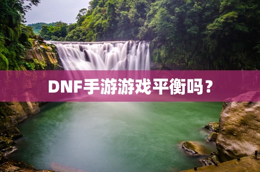 DNF手游游戏平衡吗？