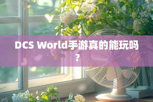 DCS World手游真的能玩吗？