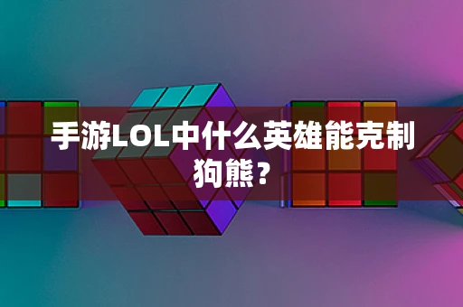 手游LOL中什么英雄能克制狗熊？