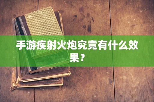 手游疾射火炮究竟有什么效果？