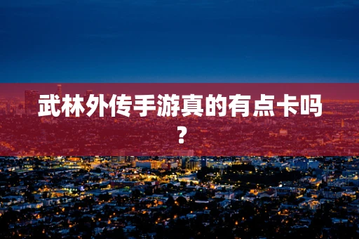 武林外传手游真的有点卡吗？