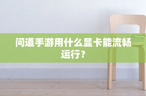 问道手游用什么显卡能流畅运行？