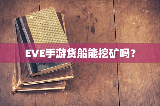 EVE手游货船能挖矿吗？