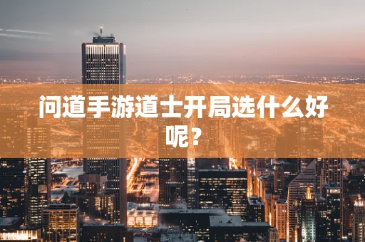 问道手游道士开局选什么好呢？