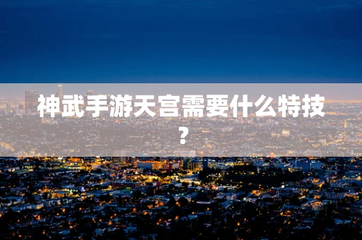 神武手游天宫需要什么特技？