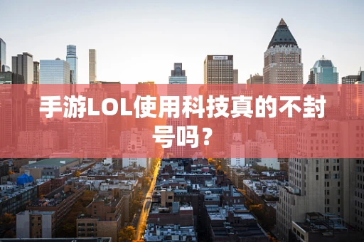 手游LOL使用科技真的不封号吗？