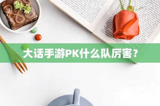 大话手游PK什么队厉害？