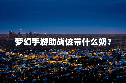 梦幻手游助战该带什么奶？