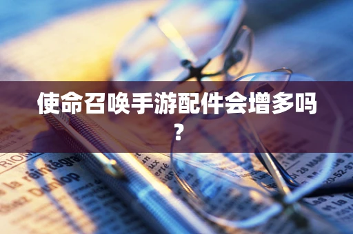 使命召唤手游配件会增多吗？