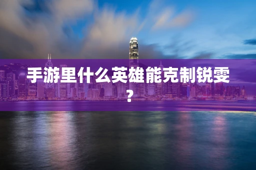 手游里什么英雄能克制锐雯？