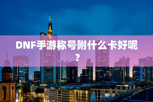 DNF手游称号附什么卡好呢？