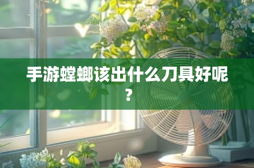 手游螳螂该出什么刀具好呢？