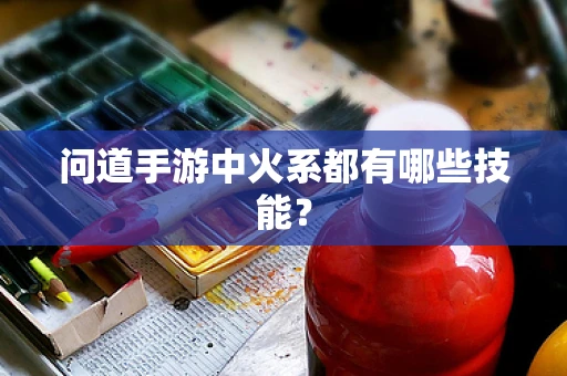 问道手游中火系都有哪些技能？