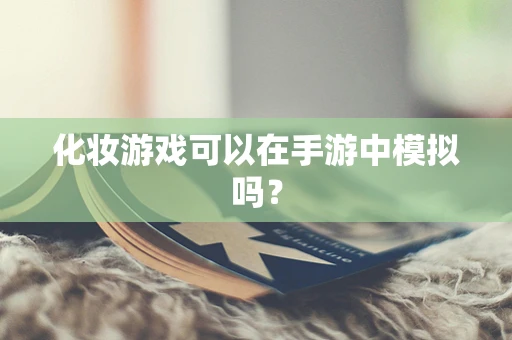 化妆游戏可以在手游中模拟吗？