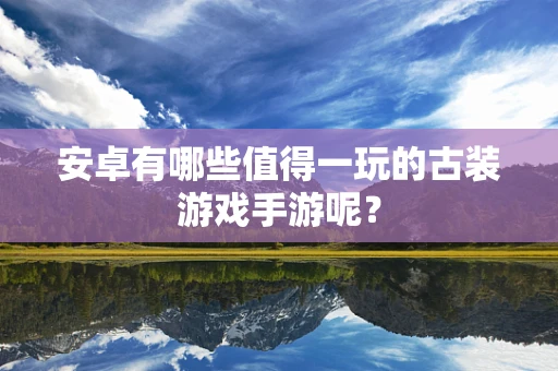 安卓有哪些值得一玩的古装游戏手游呢？