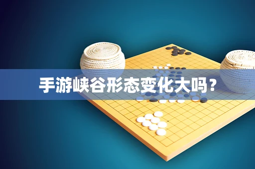 手游峡谷形态变化大吗？