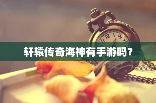 轩辕传奇海神有手游吗？