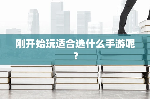 刚开始玩适合选什么手游呢？