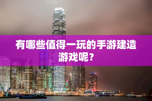 有哪些值得一玩的手游建造游戏呢？