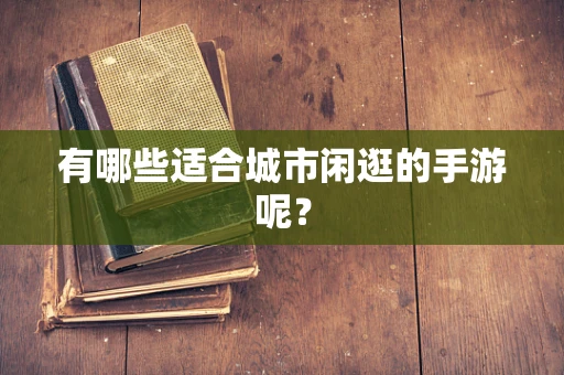 有哪些适合城市闲逛的手游呢？