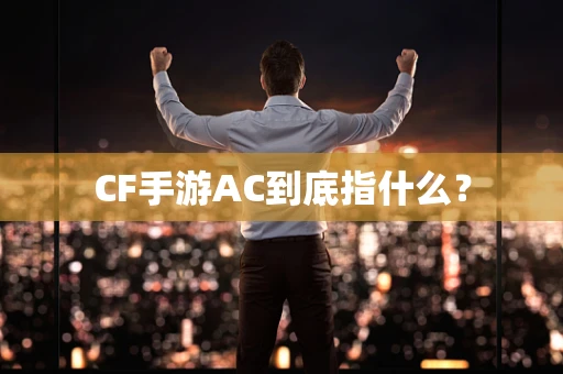 CF手游AC到底指什么？