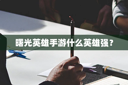曙光英雄手游什么英雄强？