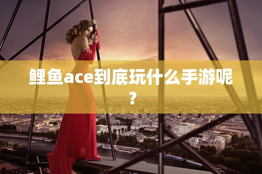 鲤鱼ace到底玩什么手游呢？