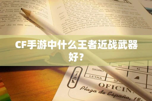 CF手游中什么王者近战武器好？