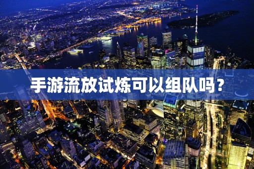 手游流放试炼可以组队吗？