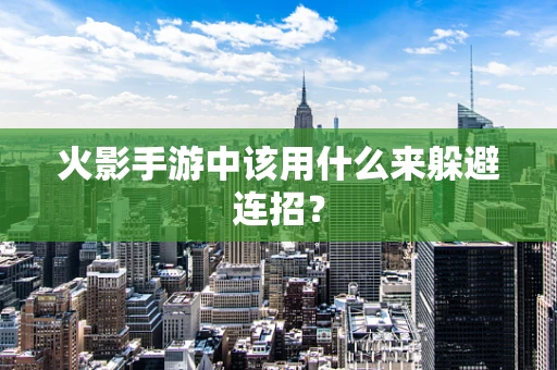 火影手游中该用什么来躲避连招？