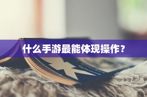 什么手游最能体现操作？